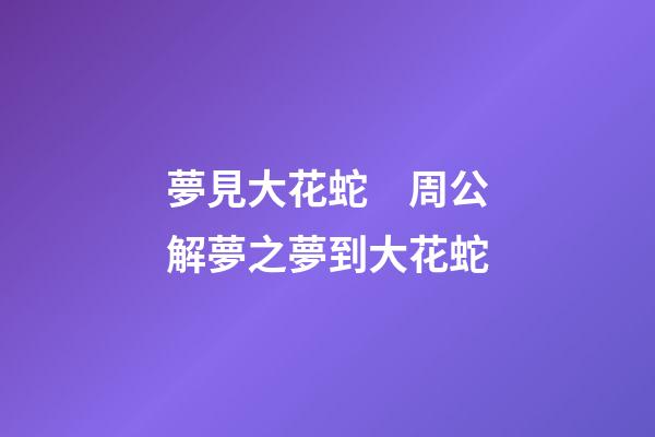 夢見大花蛇　周公解夢之夢到大花蛇